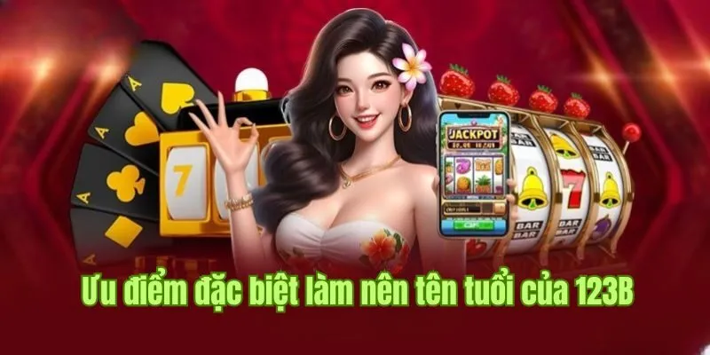 Tổng hợp những ưu điểm đặc biệt làm nên tên tuổi của 123B 